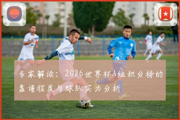 专家解读：2026世界杯A组积分榜的靠谱程度与球队实力分析