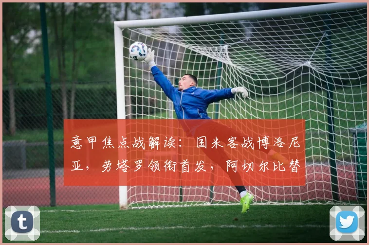 意甲焦点战解读：国米客战博洛尼亚，劳塔罗领衔首发，阿切尔比替补原因分析