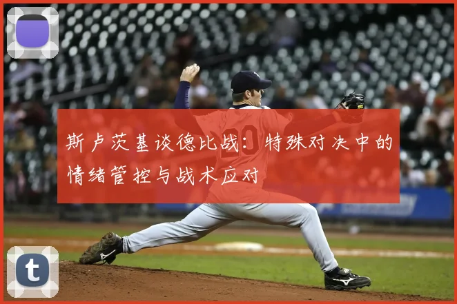 斯卢茨基谈德比战：特殊对决中的情绪管控与战术应对