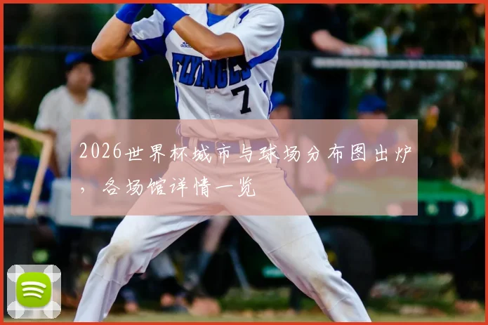 2026世界杯城市与球场分布图出炉，各场馆详情一览