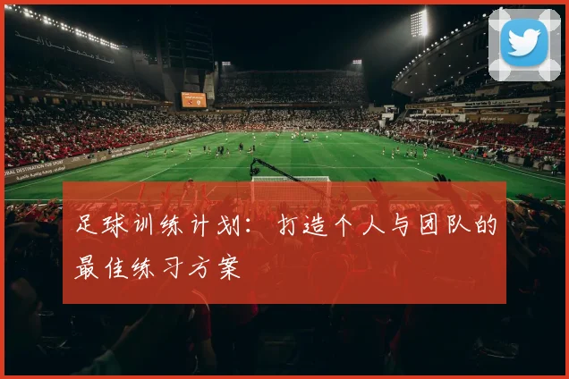 足球训练计划：打造个人与团队的最佳练习方案