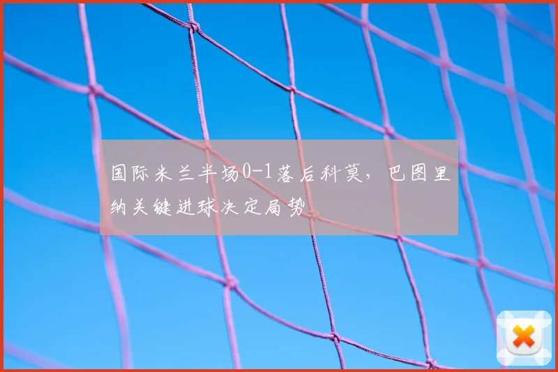 国际米兰半场0-1落后科莫，巴图里纳关键进球决定局势