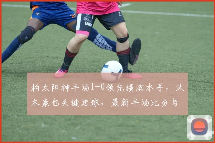 柏太阳神半场1-0领先横滨水手，汰木康也关键进球，最新半场比分与战况分析