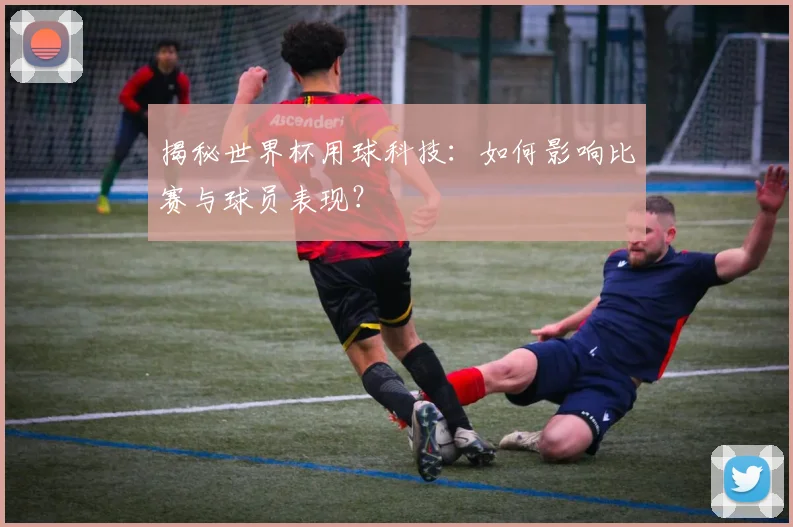 揭秘世界杯用球科技：如何影响比赛与球员表现？