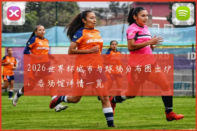 2026世界杯城市与球场分布图出炉，各场馆详情一览