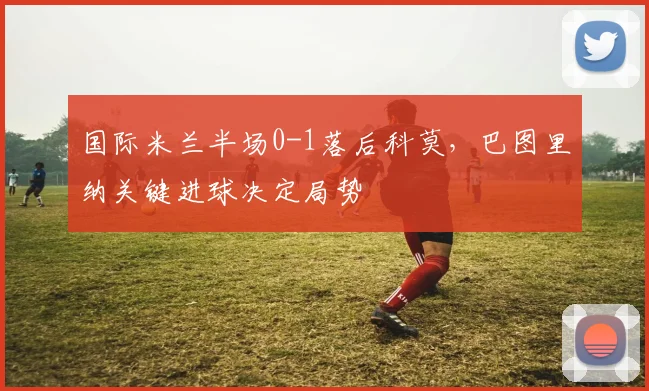 国际米兰半场0-1落后科莫，巴图里纳关键进球决定局势