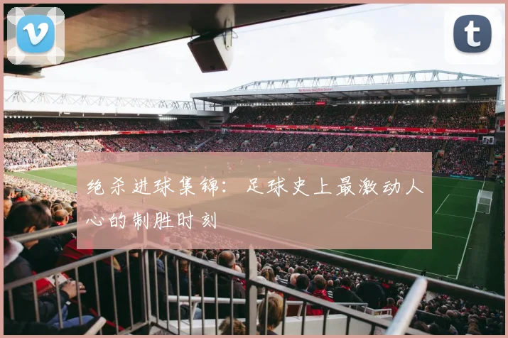 绝杀进球集锦：足球史上最激动人心的制胜时刻