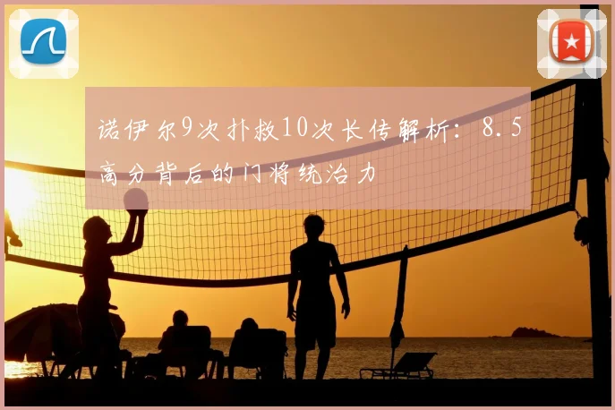 诺伊尔9次扑救10次长传解析：8.5高分背后的门将统治力