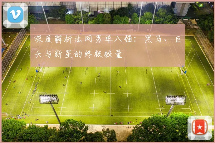 深度解析法网男单八强：黑马、巨头与新星的终极较量