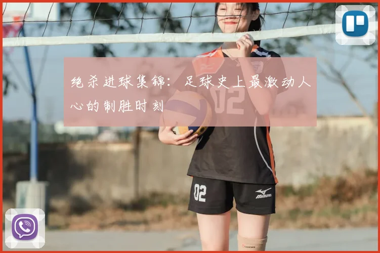绝杀进球集锦:足球史上最激动人心的制胜时刻