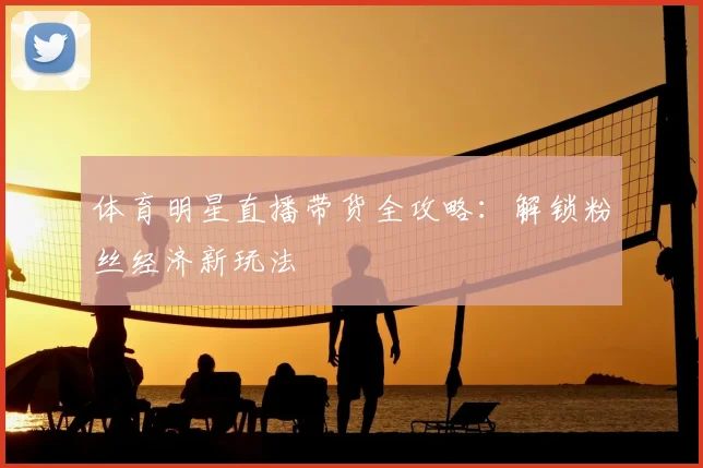 体育明星直播带货全攻略：解锁粉丝经济新玩法
