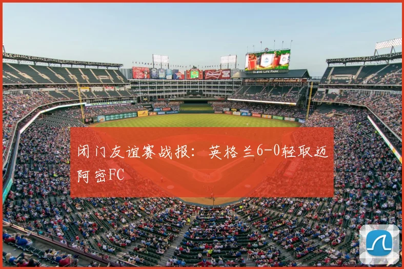 闭门友谊赛战报:英格兰6-0轻取迈阿密FC