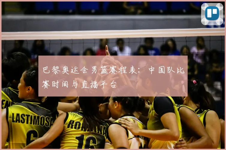 巴黎奥运会男篮赛程表：中国队比赛时间与直播平台
