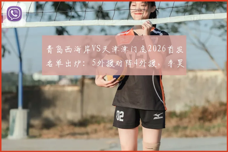 青岛西海岸VS天津津门虎2026首发名单出炉：5外援对阵4外援，李昊巴顿领衔出战看点解析