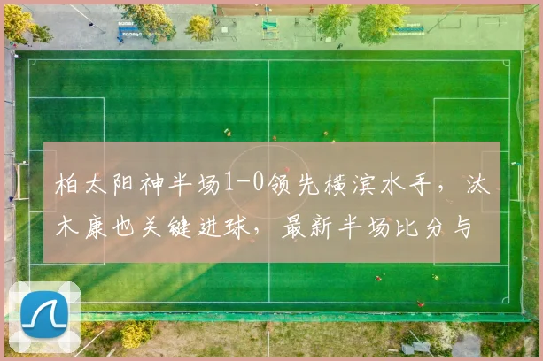 柏太阳神半场1-0领先横滨水手，汰木康也关键进球，最新半场比分与战况分析