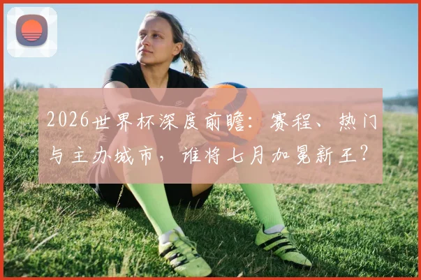 2026世界杯深度前瞻：赛程、热门与主办城市，谁将七月加冕新王？