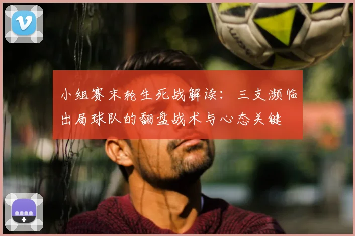 小组赛末轮生死战解读：三支濒临出局球队的翻盘战术与心态关键