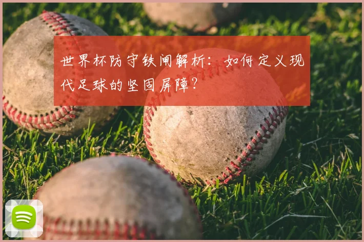 世界杯防守铁闸解析：如何定义现代足球的坚固屏障？