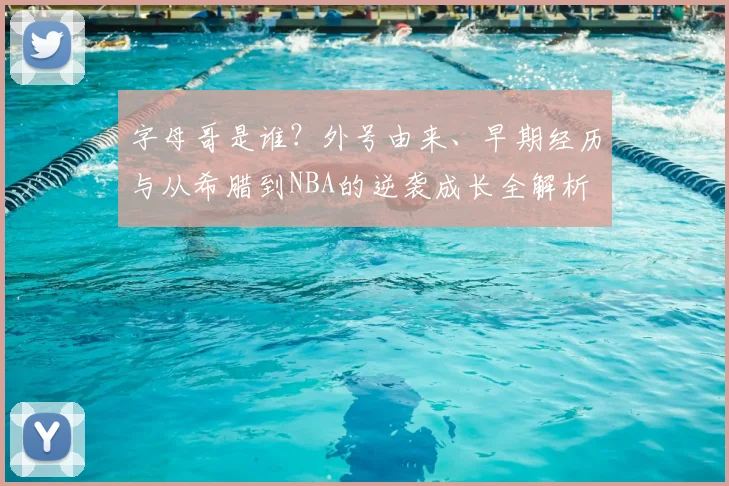 字母哥是谁？外号由来、早期经历与从希腊到NBA的逆袭成长全解析