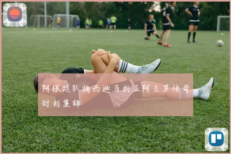 阿根廷队梅西迪马利亚阿圭罗传奇时刻集锦