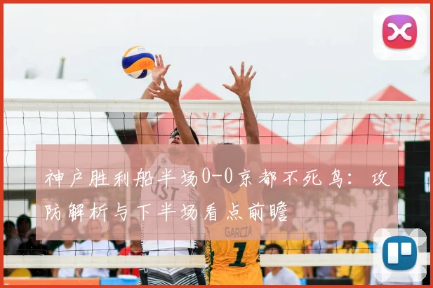 神户胜利船半场0-0京都不死鸟：攻防解析与下半场看点前瞻