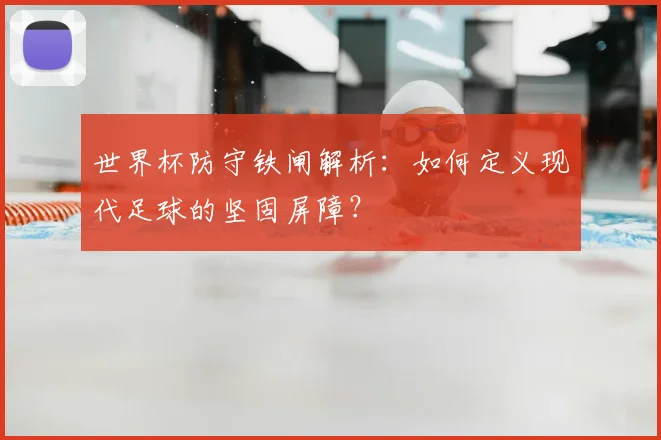 世界杯防守铁闸解析：如何定义现代足球的坚固屏障？